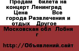 Продам 2 билета на концерт“Ленинград “ › Цена ­ 10 000 - Все города Развлечения и отдых » Другое   . Московская обл.,Лобня г.